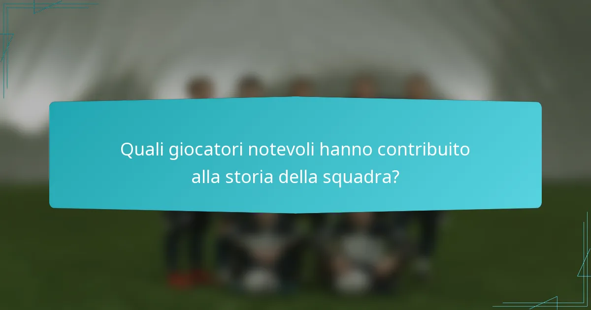 Quali giocatori notevoli hanno contribuito alla storia della squadra?